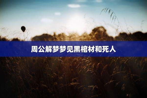 周公解梦梦见黑棺材和死人