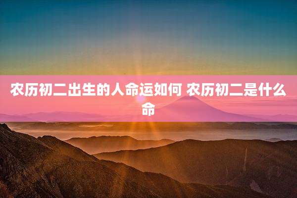 农历初二出生的人命运如何 农历初二是什么命