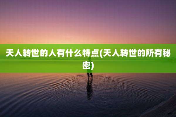 天人转世的人有什么特点(天人转世的所有秘密)