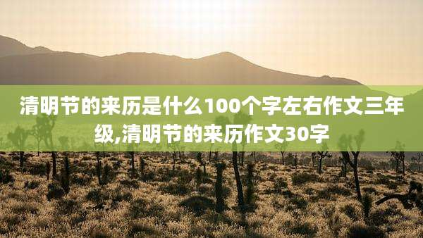 清明节的来历是什么100个字左右作文三年级,清明节的来历作文30字