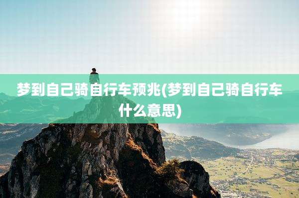 梦到自己骑自行车预兆(梦到自己骑自行车什么意思)