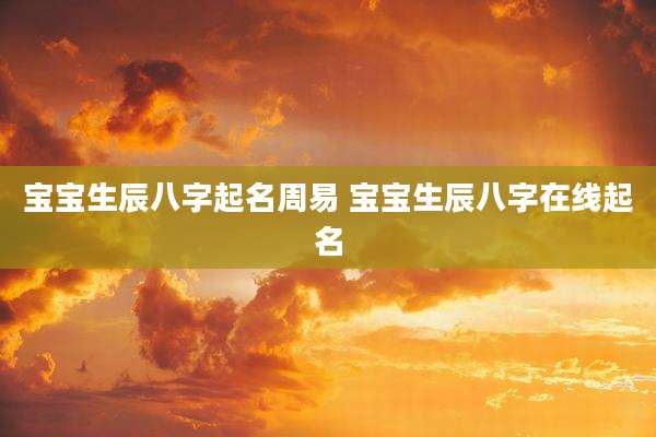 宝宝生辰八字起名周易 宝宝生辰八字在线起名