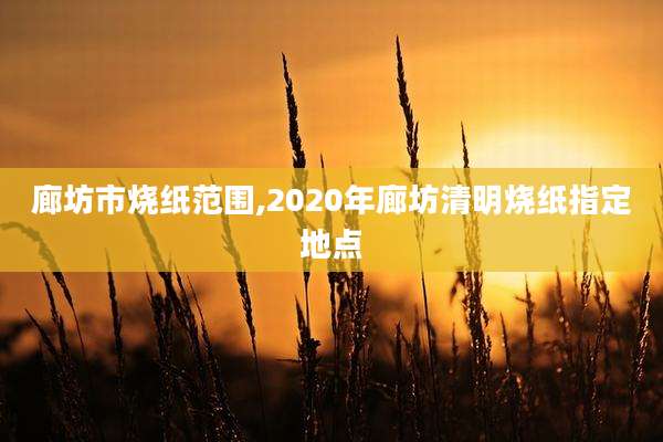 廊坊市烧纸范围,2020年廊坊清明烧纸指定地点