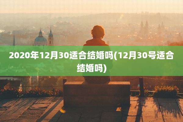 2020年12月30适合结婚吗(12月30号适合结婚吗)