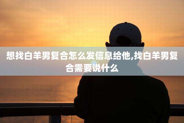 想找白羊男复合怎么发信息给他,找白羊男复合需要说什么
