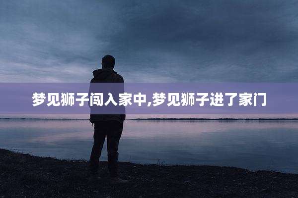 梦见狮子闯入家中,梦见狮子进了家门