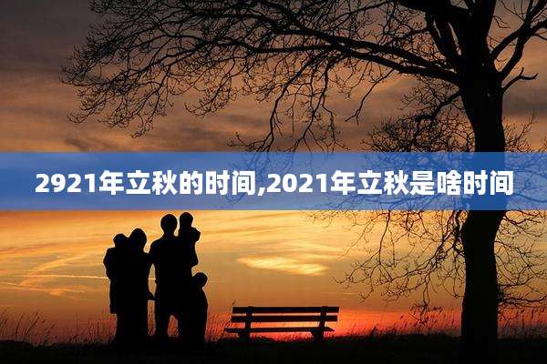 2921年立秋的时间,2021年立秋是啥时间