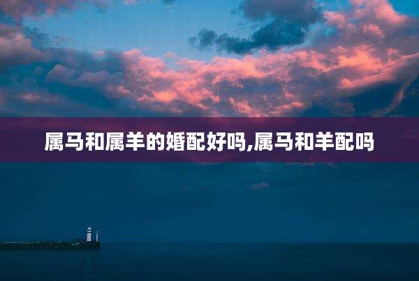 属马和属羊的婚配好吗,属马和羊配吗
