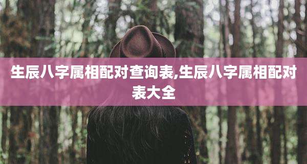 生辰八字属相配对查询表,生辰八字属相配对表大全