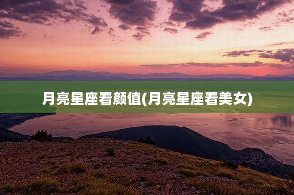 月亮星座看颜值(月亮星座看美女)