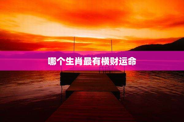哪个生肖最有横财运命