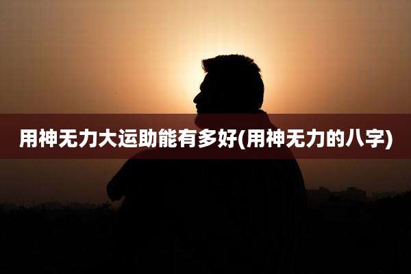 用神无力大运助能有多好(用神无力的八字)