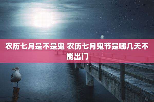 农历七月是不是鬼 农历七月鬼节是哪几天不能出门