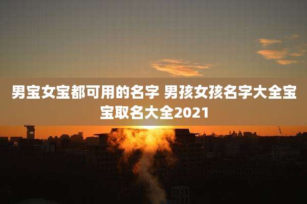 男宝女宝都可用的名字 男孩女孩名字大全宝宝取名大全2021