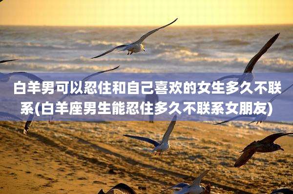 白羊男可以忍住和自己喜欢的女生多久不联系(白羊座男生能忍住多久不联系女朋友)