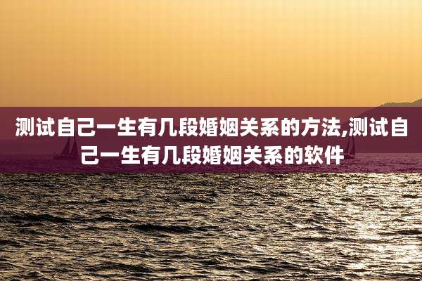测试自己一生有几段婚姻关系的方法,测试自己一生有几段婚姻关系的软件