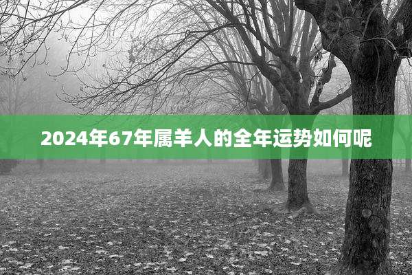 2024年67年属羊人的全年运势如何呢