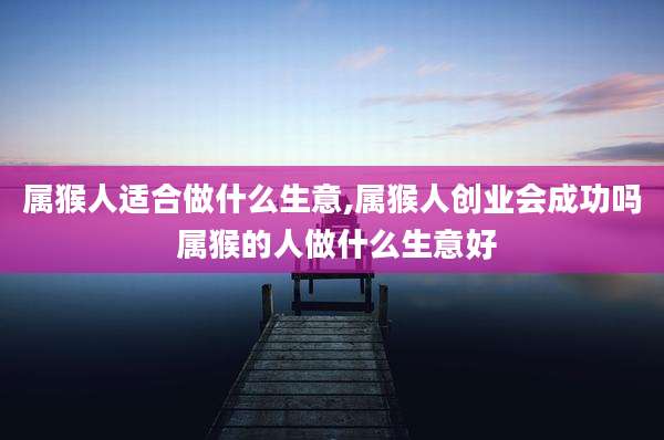 属猴人适合做什么生意,属猴人创业会成功吗 属猴的人做什么生意好
