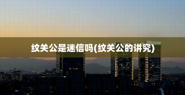 纹关公是迷信吗(纹关公的讲究)