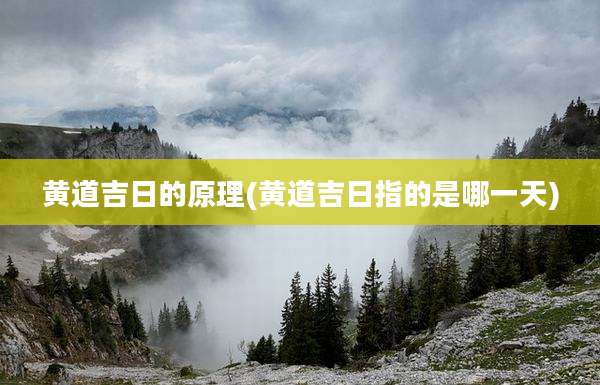 黄道吉日的原理(黄道吉日指的是哪一天)