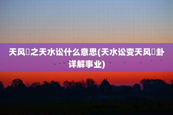 天风姤之天水讼什么意思(天水讼变天风姤卦详解事业)
