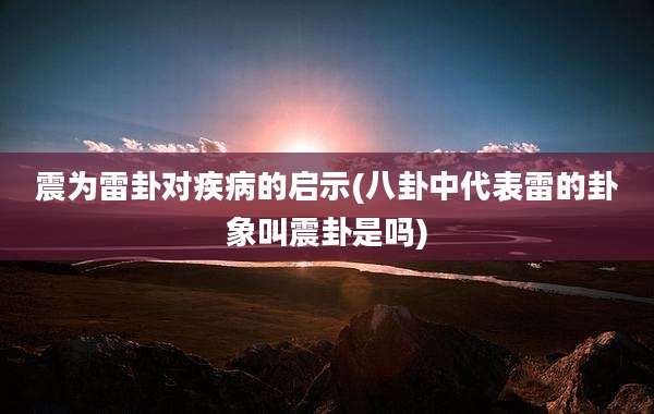震为雷卦对疾病的启示(八卦中代表雷的卦象叫震卦是吗)