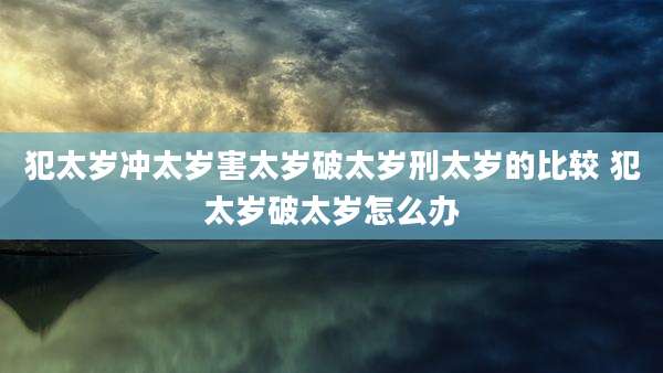 犯太岁冲太岁害太岁破太岁刑太岁的比较 犯太岁破太岁怎么办