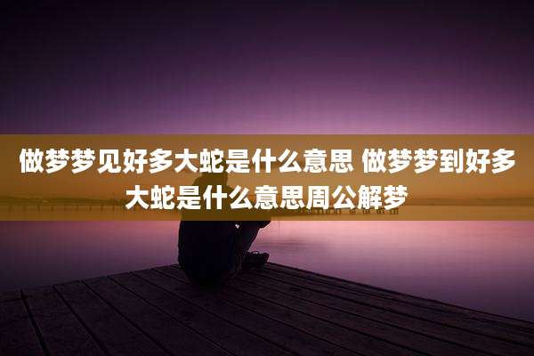 做梦梦见好多大蛇是什么意思 做梦梦到好多大蛇是什么意思周公解梦