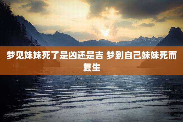 梦见妹妹死了是凶还是吉 梦到自己妹妹死而复生