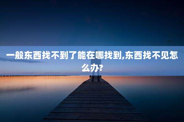 一般东西找不到了能在哪找到,东西找不见怎么办?