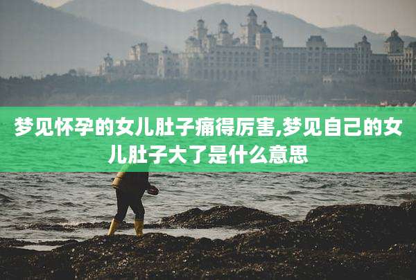 梦见怀孕的女儿肚子痛得厉害,梦见自己的女儿肚子大了是什么意思