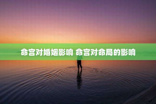 命宫对婚姻影响 命宫对命局的影响