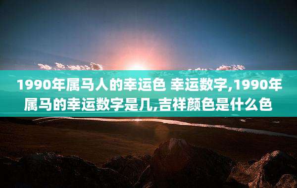 1990年属马人的幸运色 幸运数字,1990年属马的幸运数字是几,吉祥颜色是什么色