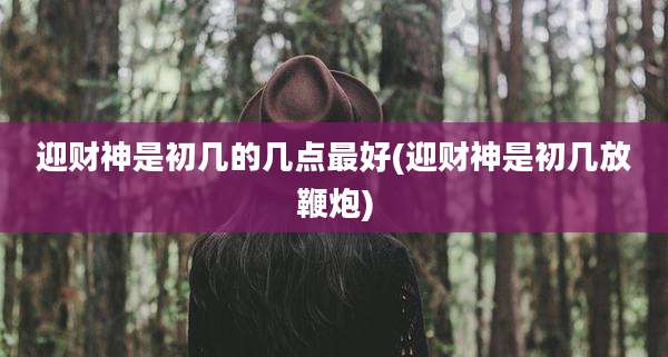 迎财神是初几的几点最好(迎财神是初几放鞭炮)