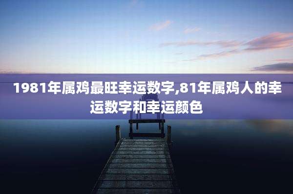 1981年属鸡最旺幸运数字,81年属鸡人的幸运数字和幸运颜色