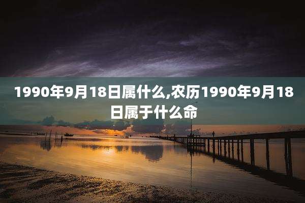 1990年9月18日属什么,农历1990年9月18日属于什么命