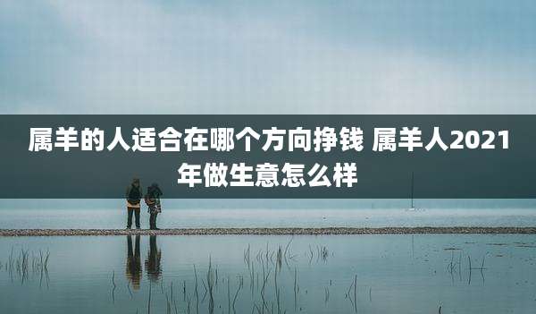 属羊的人适合在哪个方向挣钱 属羊人2021年做生意怎么样