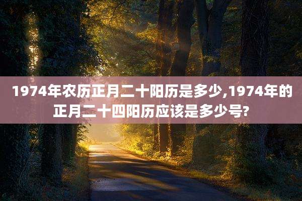 1974年农历正月二十阳历是多少,1974年的正月二十四阳历应该是多少号?