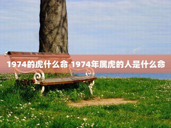 1974的虎什么命 1974年属虎的人是什么命