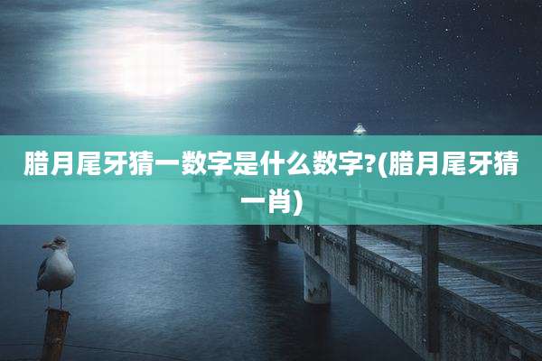 腊月尾牙猜一数字是什么数字?(腊月尾牙猜一肖)