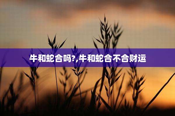 牛和蛇合吗?,牛和蛇合不合财运