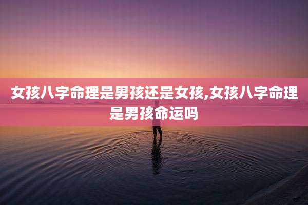 女孩八字命理是男孩还是女孩,女孩八字命理是男孩命运吗