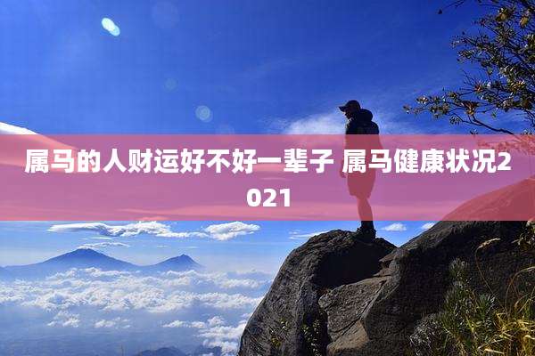 属马的人财运好不好一辈子 属马健康状况2021