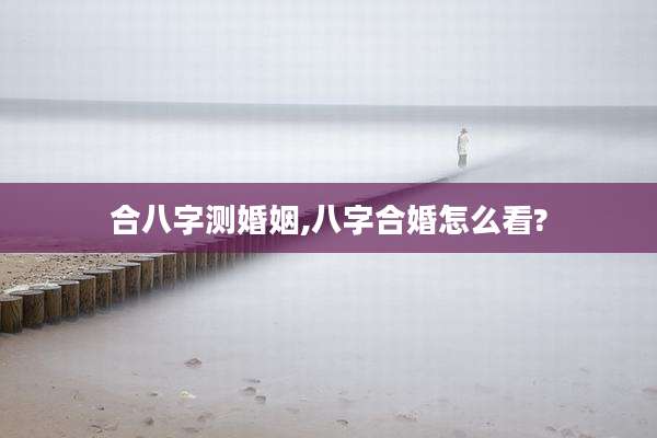 合八字测婚姻,八字合婚怎么看?