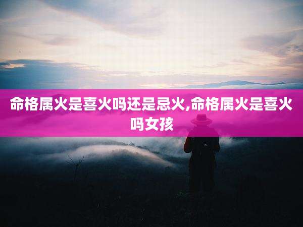命格属火是喜火吗还是忌火,命格属火是喜火吗女孩