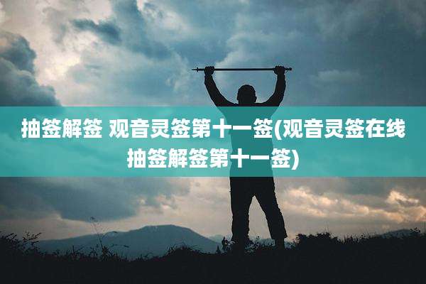 抽签解签 观音灵签第十一签(观音灵签在线抽签解签第十一签)
