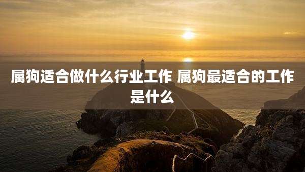 属狗适合做什么行业工作 属狗最适合的工作是什么