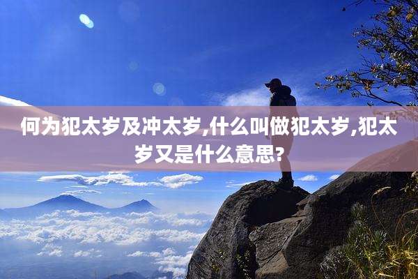 何为犯太岁及冲太岁,什么叫做犯太岁,犯太岁又是什么意思?