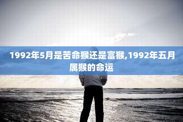 1992年5月是苦命猴还是富猴,1992年五月属猴的命运