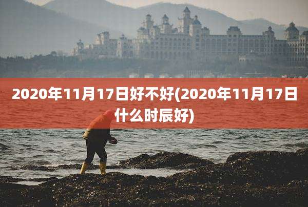 2020年11月17日好不好(2020年11月17日什么时辰好)